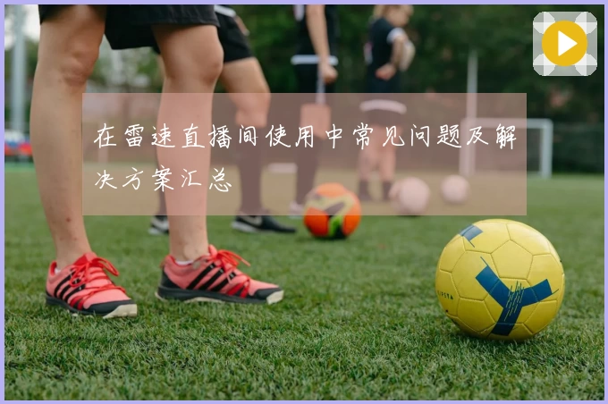 在雷速直播间使用中常见问题及解决方案汇总