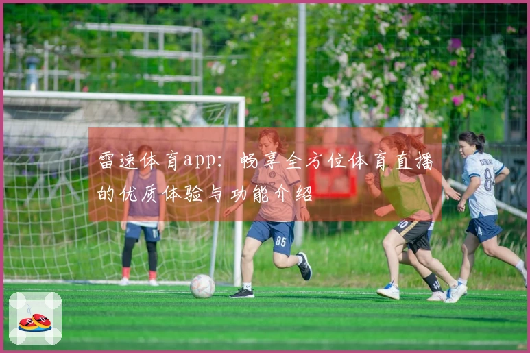 雷速体育app：畅享全方位体育直播的优质体验与功能介绍