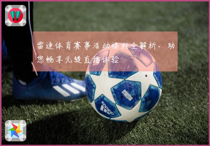 雷速体育赛事活动福利全解析，助您畅享无缝直播体验