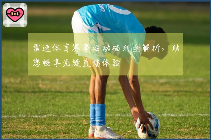 雷速体育赛事活动福利全解析，助您畅享无缝直播体验
