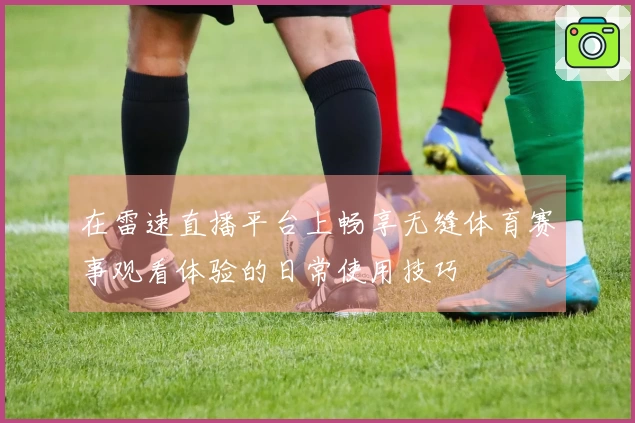 在雷速直播平台上畅享无缝体育赛事观看体验的日常使用技巧