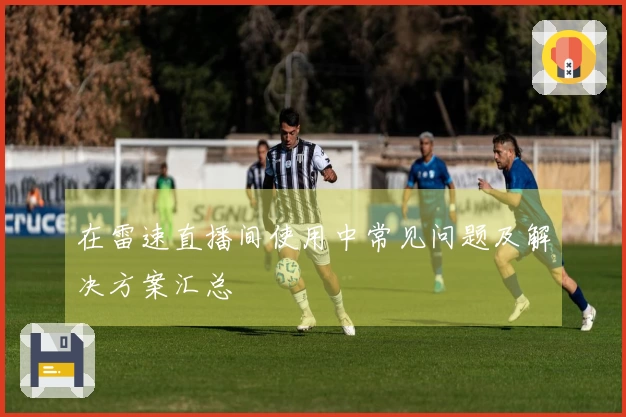 在雷速直播间使用中常见问题及解决方案汇总