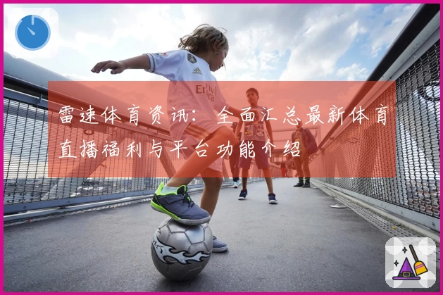 雷速体育资讯：全面汇总最新体育直播福利与平台功能介绍