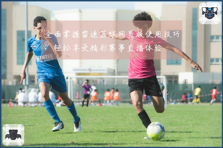 全面掌握雷速篮球网页版使用技巧，轻松享受精彩赛事直播体验