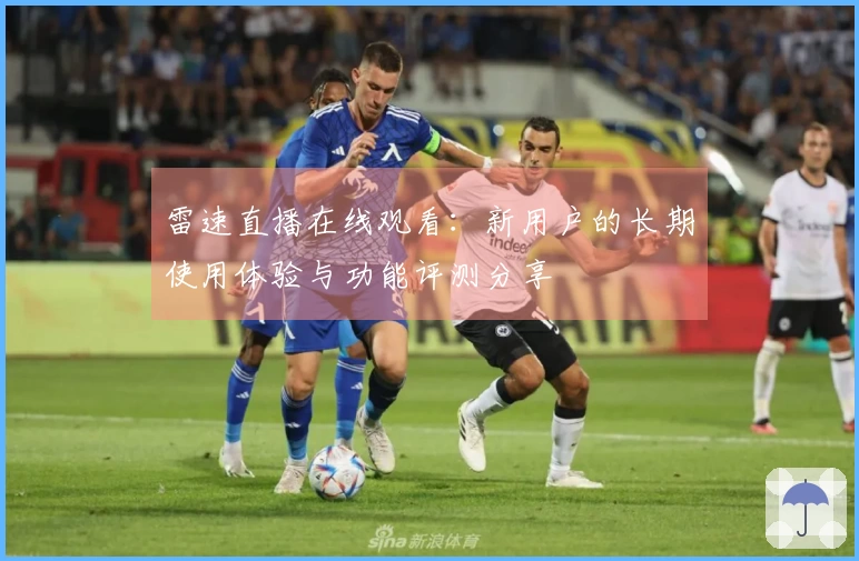 雷速直播在线观看：新用户的长期使用体验与功能评测分享
