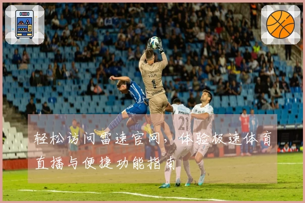 轻松访问雷速官网，体验极速体育直播与便捷功能指南