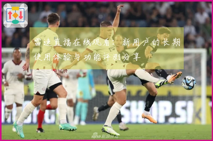 雷速直播在线观看：新用户的长期使用体验与功能评测分享