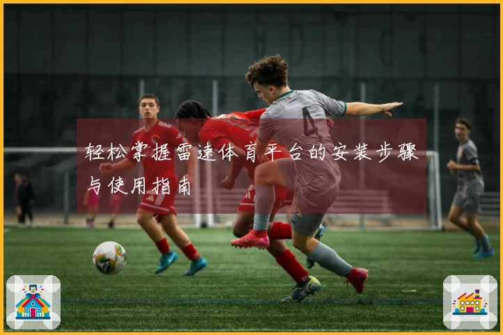 轻松掌握雷速体育平台的安装步骤与使用指南